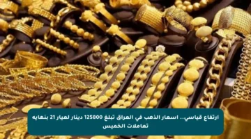 ارتفاع قياسي.. أسعار الذهب في العراق تبلغ 125800 دينار لعيار 21 بنهاية تعاملات الخميس